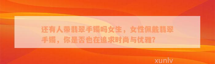 还有人带翡翠手镯吗女生，女性佩戴翡翠手镯，你是否也在追求时尚与优雅？