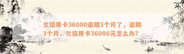 欠信用卡36000逾期3个月了，逾期3个月，欠信用卡36000元怎么办？