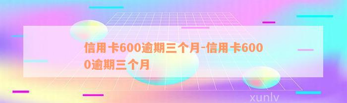 信用卡600逾期三个月-信用卡6000逾期三个月