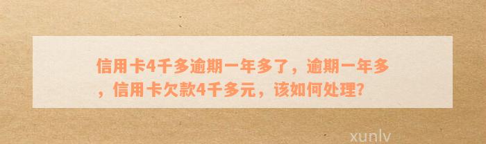 信用卡4千多逾期一年多了，逾期一年多，信用卡欠款4千多元，该如何处理？