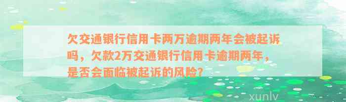 欠交通银行信用卡两万逾期两年会被起诉吗，欠款2万交通银行信用卡逾期两年，是否会面临被起诉的风险？