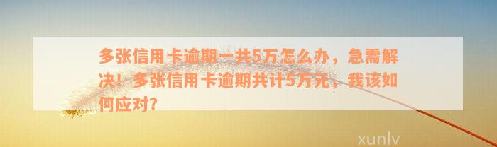 多张信用卡逾期一共5万怎么办，急需解决！多张信用卡逾期共计5万元，我该如何应对？