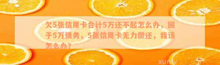 欠5张信用卡合计5万还不起怎么办，困于5万债务，5张信用卡无力偿还，我该怎么办？