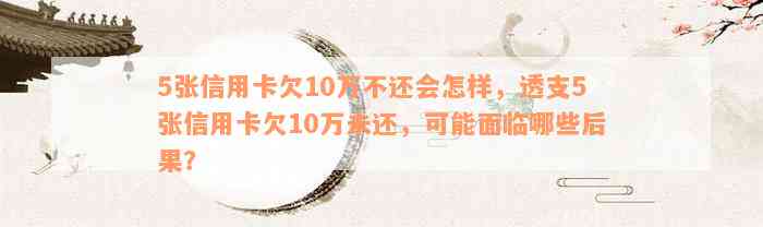 5张信用卡欠10万不还会怎样，透支5张信用卡欠10万未还，可能面临哪些后果？