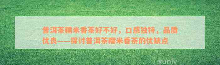 普洱茶糯米香茶好不好，口感独特，品质优良——探讨普洱茶糯米香茶的优缺点