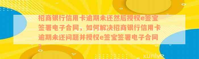 招商银行信用卡逾期未还然后授权e签宝签署电子合同，如何解决招商银行信用卡逾期未还问题并授权e签宝签署电子合同？