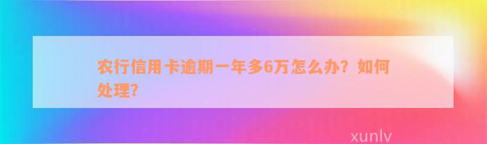 农行信用卡逾期一年多6万怎么办？如何处理？