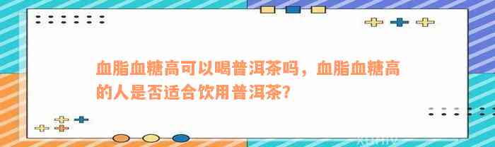 血脂血糖高可以喝普洱茶吗，血脂血糖高的人是否适合饮用普洱茶？