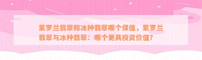 紫罗兰翡翠和冰种翡翠哪个保值，紫罗兰翡翠与冰种翡翠：哪个更具投资价值？