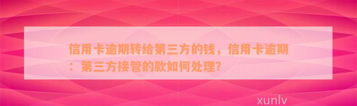 信用卡逾期转给第三方的钱，信用卡逾期：第三方接管的款如何处理？