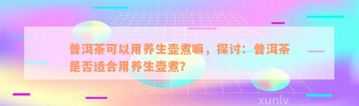 普洱茶可以用养生壶煮嘛，探讨：普洱茶是否适合用养生壶煮？