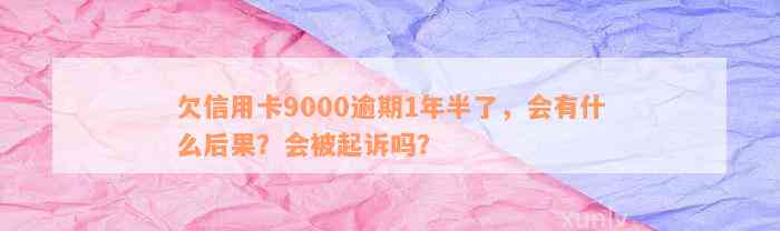 欠信用卡9000逾期1年半了，会有什么后果？会被起诉吗？