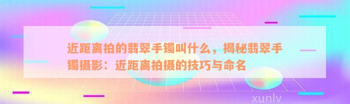 近距离拍的翡翠手镯叫什么，揭秘翡翠手镯摄影：近距离拍摄的技巧与命名