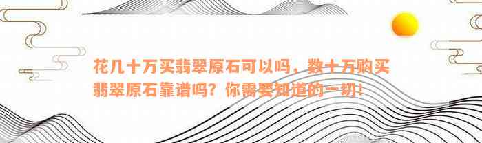 花几十万买翡翠原石可以吗，数十万购买翡翠原石靠谱吗？你需要知道的一切！