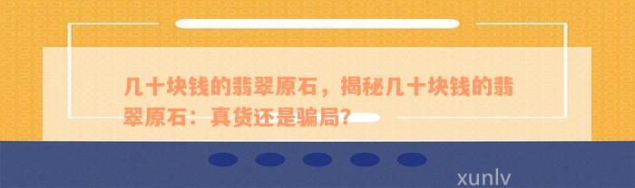 几十块钱的翡翠原石，揭秘几十块钱的翡翠原石：真货还是骗局？