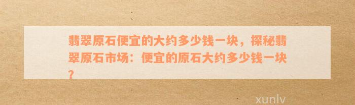 翡翠原石便宜的大约多少钱一块，探秘翡翠原石市场：便宜的原石大约多少钱一块？