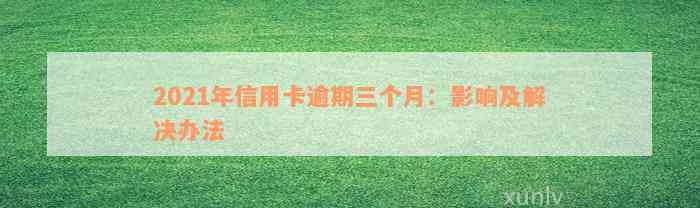 2021年信用卡逾期三个月：影响及解决办法