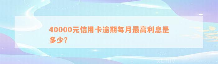 40000元信用卡逾期每月最高利息是多少？