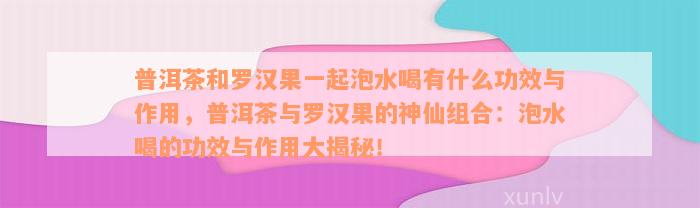 普洱茶和罗汉果一起泡水喝有什么功效与作用，普洱茶与罗汉果的神仙组合：泡水喝的功效与作用大揭秘！