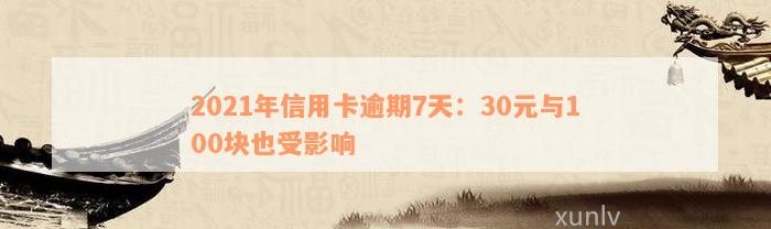 2021年信用卡逾期7天：30元与100块也受影响