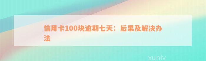 信用卡100块逾期七天：后果及解决办法