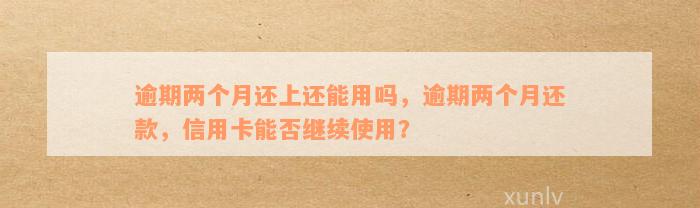 逾期两个月还上还能用吗，逾期两个月还款，信用卡能否继续使用？