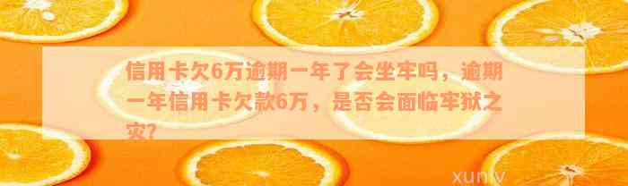 信用卡欠6万逾期一年了会坐牢吗，逾期一年信用卡欠款6万，是否会面临牢狱之灾？