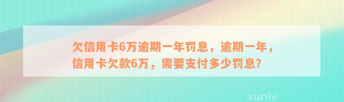 欠信用卡6万逾期一年罚息，逾期一年，信用卡欠款6万，需要支付多少罚息？