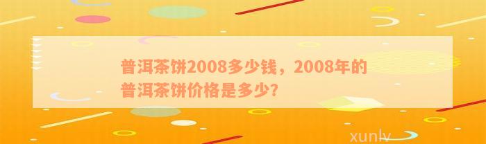 普洱茶饼2008多少钱，2008年的普洱茶饼价格是多少？