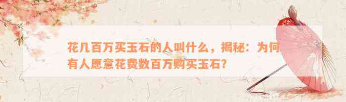 花几百万买玉石的人叫什么，揭秘：为何有人愿意花费数百万购买玉石？