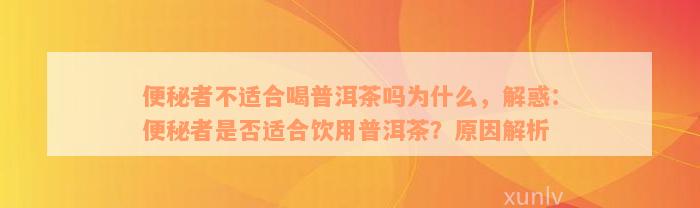 便秘者不适合喝普洱茶吗为什么，解惑：便秘者是否适合饮用普洱茶？原因解析