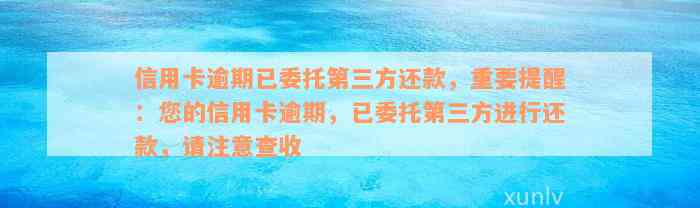 信用卡逾期已委托第三方还款，重要提醒：您的信用卡逾期，已委托第三方进行还款，请注意查收