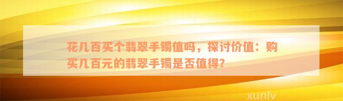 花几百买个翡翠手镯值吗，探讨价值：购买几百元的翡翠手镯是否值得？