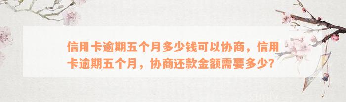 信用卡逾期五个月多少钱可以协商，信用卡逾期五个月，协商还款金额需要多少？