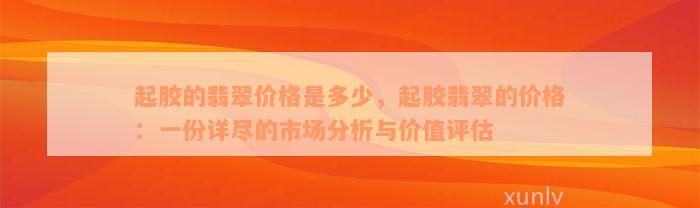 起胶的翡翠价格是多少，起胶翡翠的价格：一份详尽的市场分析与价值评估