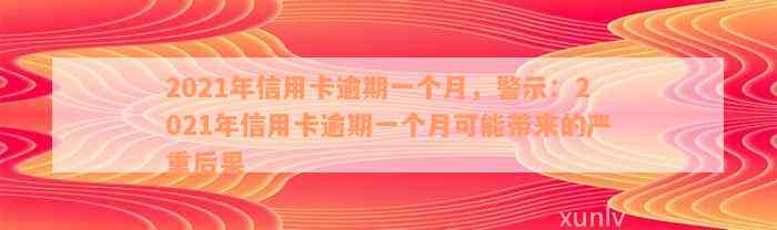 2021年信用卡逾期一个月，警示：2021年信用卡逾期一个月可能带来的严重后果