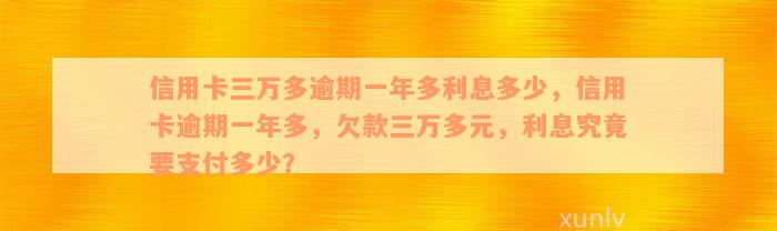 信用卡三万多逾期一年多利息多少，信用卡逾期一年多，欠款三万多元，利息究竟要支付多少？