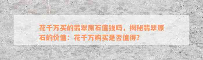 花千万买的翡翠原石值钱吗，揭秘翡翠原石的价值：花千万购买是否值得？