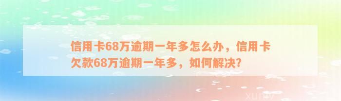 信用卡68万逾期一年多怎么办，信用卡欠款68万逾期一年多，如何解决？