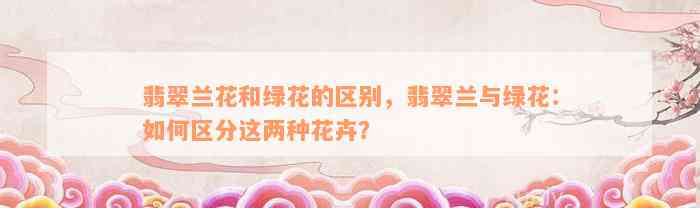 翡翠兰花和绿花的区别，翡翠兰与绿花：如何区分这两种花卉？