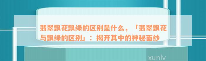 翡翠飘花飘绿的区别是什么，「翡翠飘花与飘绿的区别」：揭开其中的神秘面纱