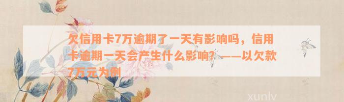 欠信用卡7万逾期了一天有影响吗，信用卡逾期一天会产生什么影响？——以欠款7万元为例