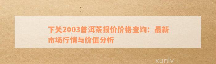 下关2003普洱茶报价价格查询：最新市场行情与价值分析