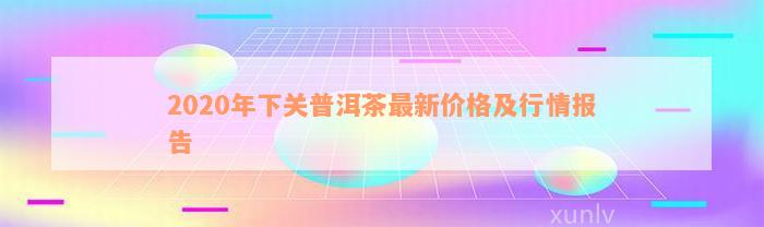 2020年下关普洱茶最新价格及行情报告