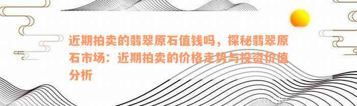 近期拍卖的翡翠原石值钱吗，探秘翡翠原石市场：近期拍卖的价格走势与投资价值分析