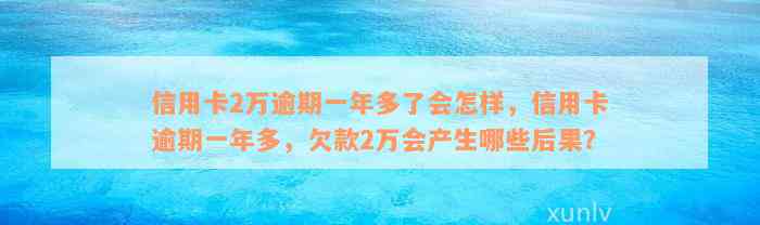 信用卡2万逾期一年多了会怎样，信用卡逾期一年多，欠款2万会产生哪些后果？