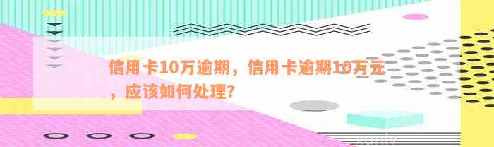 信用卡10万逾期，信用卡逾期10万元，应该如何处理？