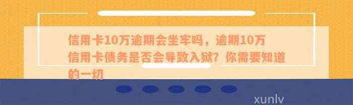 信用卡10万逾期会坐牢吗，逾期10万信用卡债务是否会导致入狱？你需要知道的一切