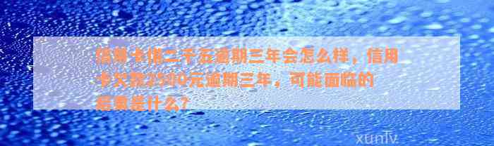 信用卡借二千五逾期三年会怎么样，信用卡欠款2500元逾期三年，可能面临的后果是什么？