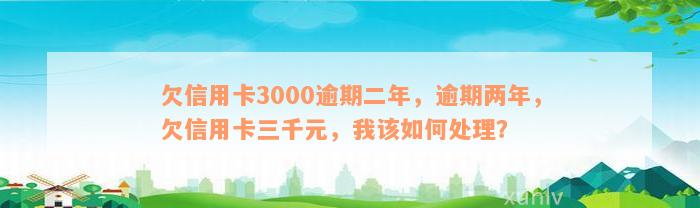 欠信用卡3000逾期二年，逾期两年，欠信用卡三千元，我该如何处理？